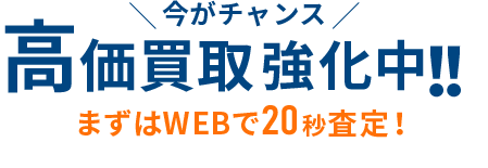 今がチャンス！高価買取強化中!!まずはWEBで20秒査定！